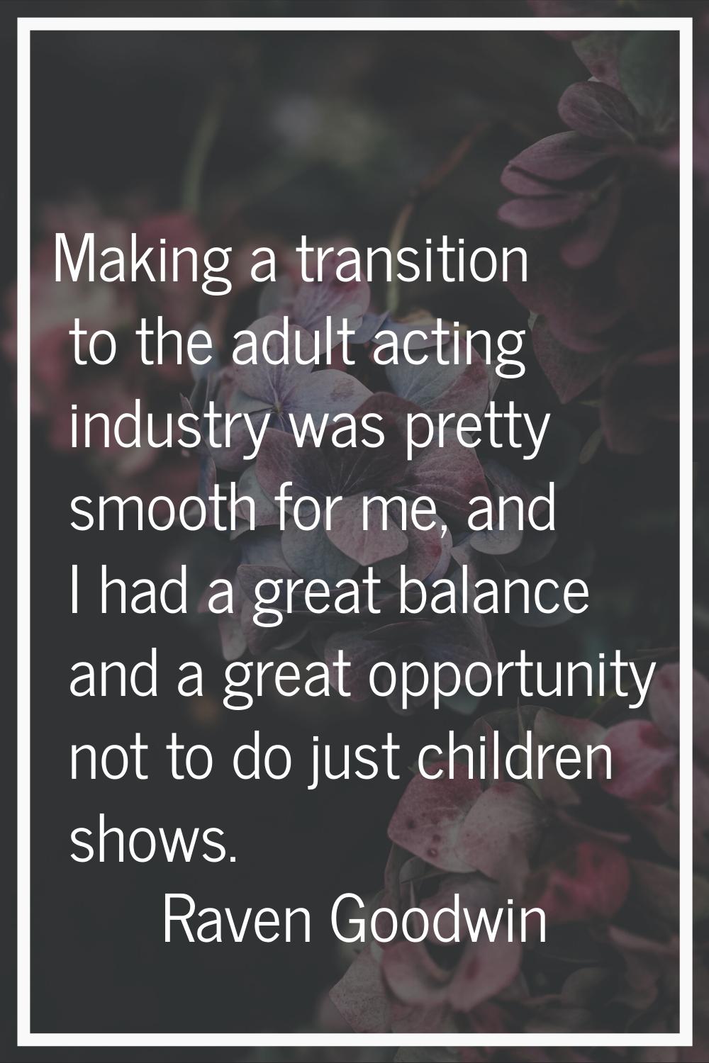 Making a transition to the adult acting industry was pretty smooth for me, and I had a great balanc