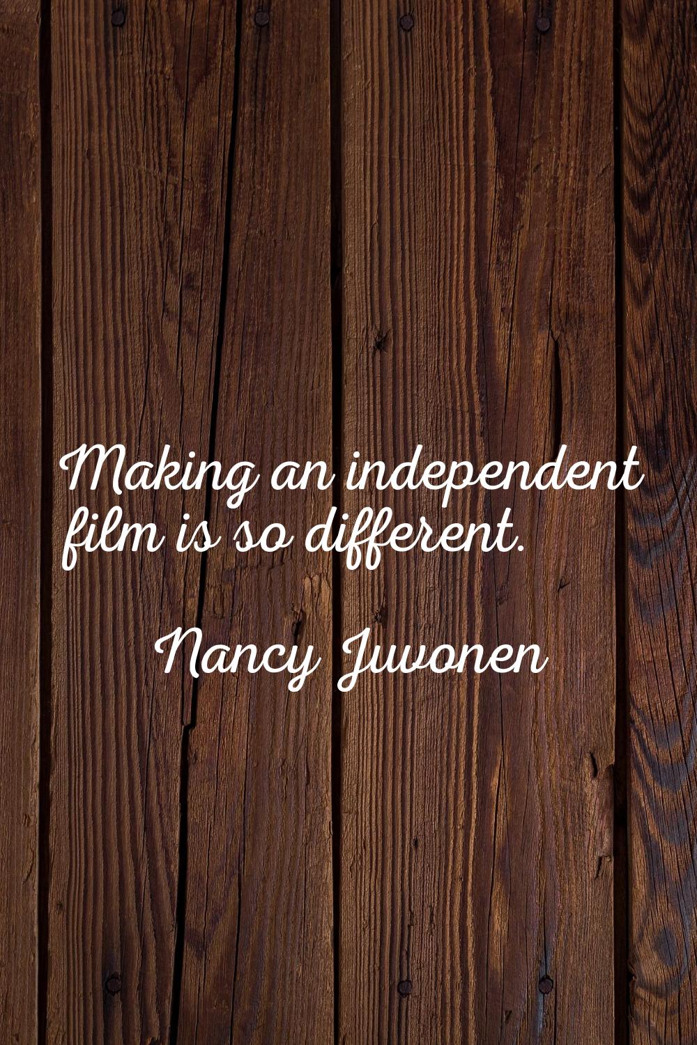 Making an independent film is so different.