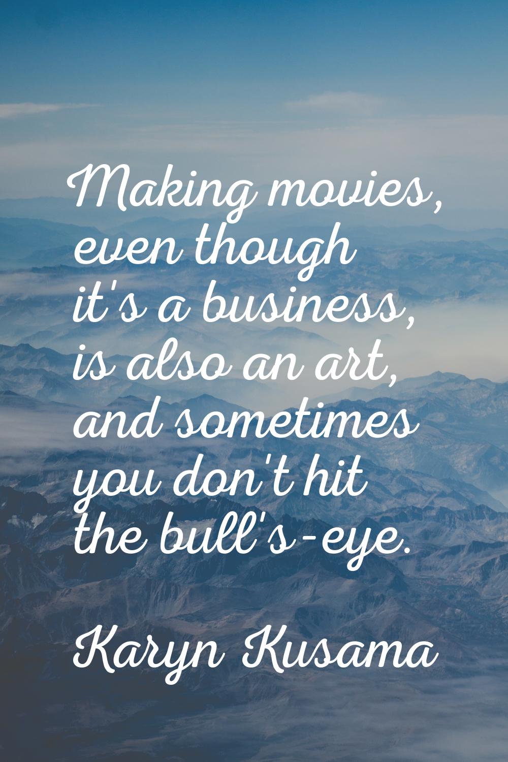 Making movies, even though it's a business, is also an art, and sometimes you don't hit the bull's-