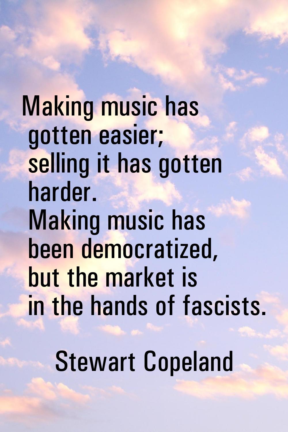 Making music has gotten easier; selling it has gotten harder. Making music has been democratized, b