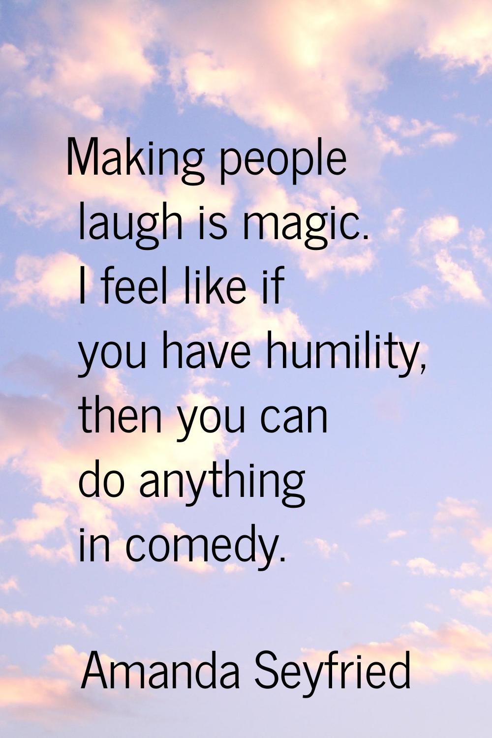 Making people laugh is magic. I feel like if you have humility, then you can do anything in comedy.