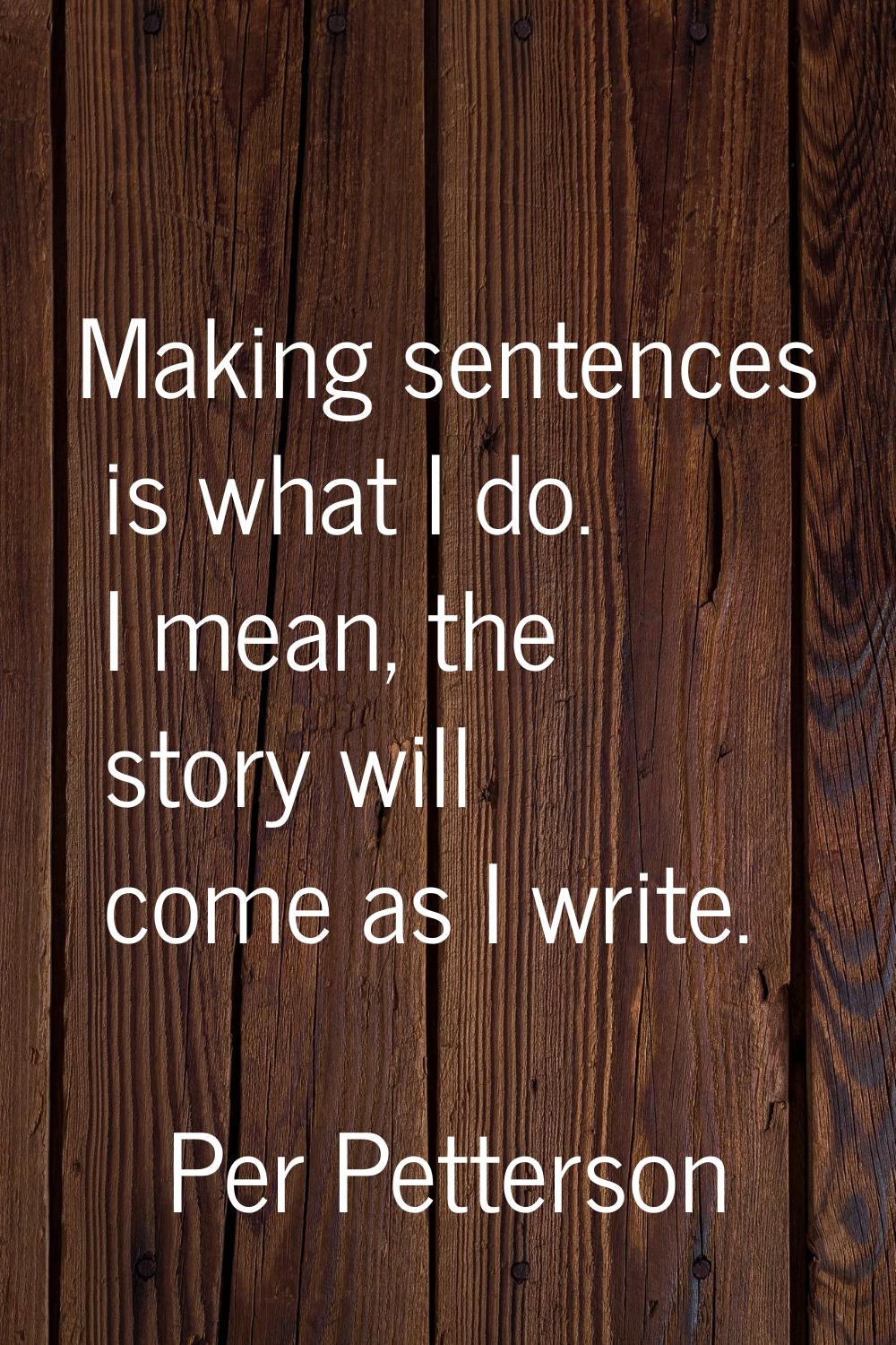 Making sentences is what I do. I mean, the story will come as I write.