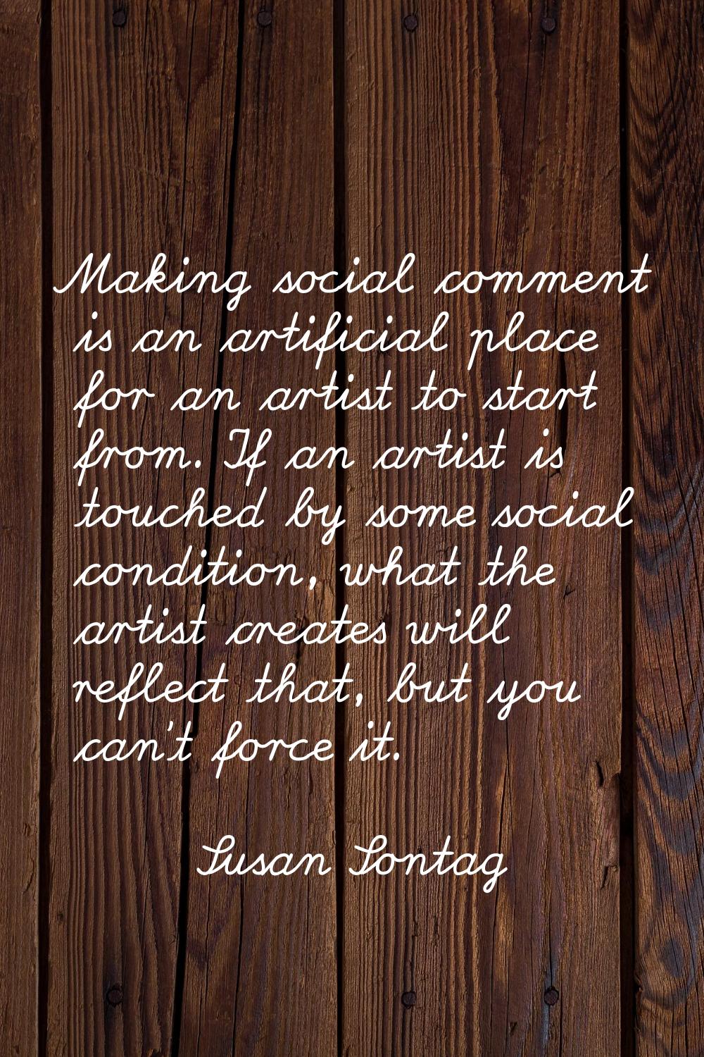 Making social comment is an artificial place for an artist to start from. If an artist is touched b