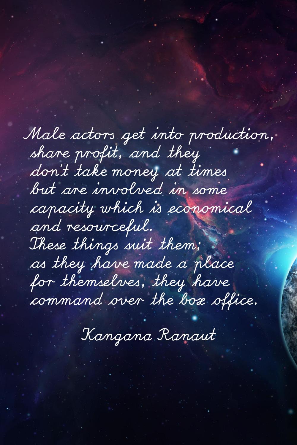 Male actors get into production, share profit, and they don't take money at times but are involved 