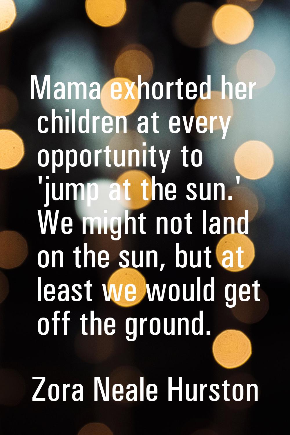 Mama exhorted her children at every opportunity to 'jump at the sun.' We might not land on the sun,