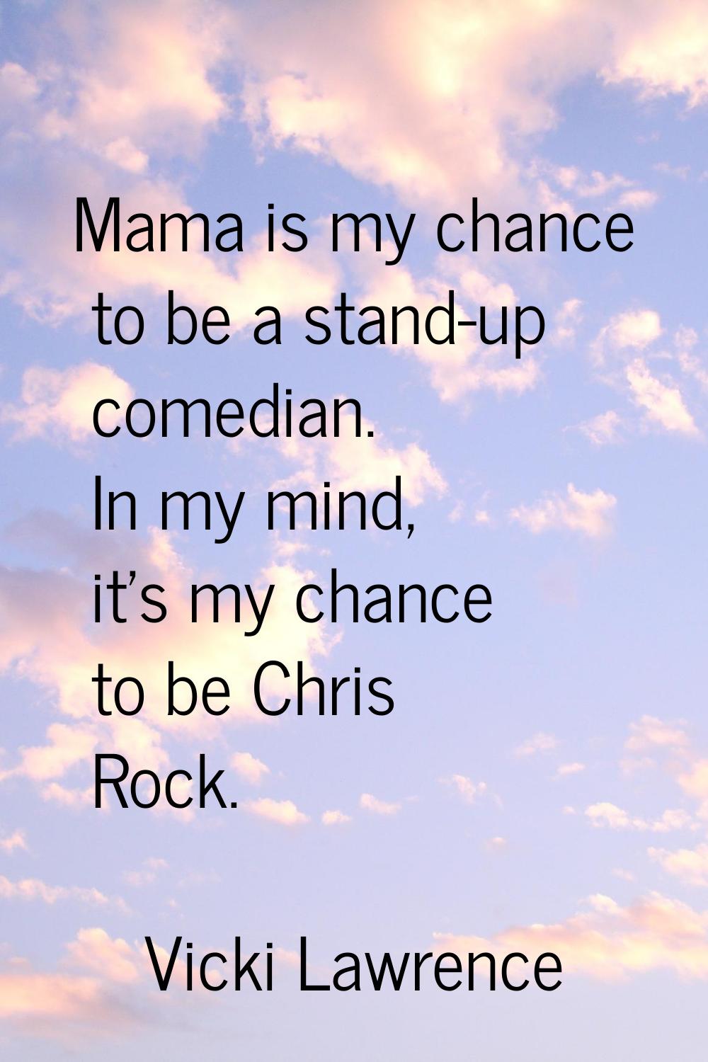 Mama is my chance to be a stand-up comedian. In my mind, it's my chance to be Chris Rock.