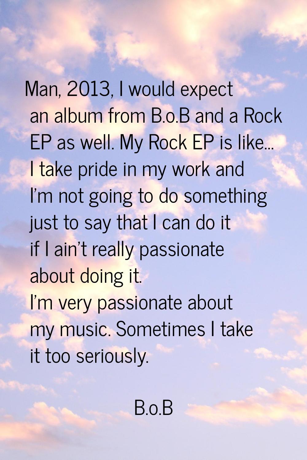 Man, 2013, I would expect an album from B.o.B and a Rock EP as well. My Rock EP is like... I take p