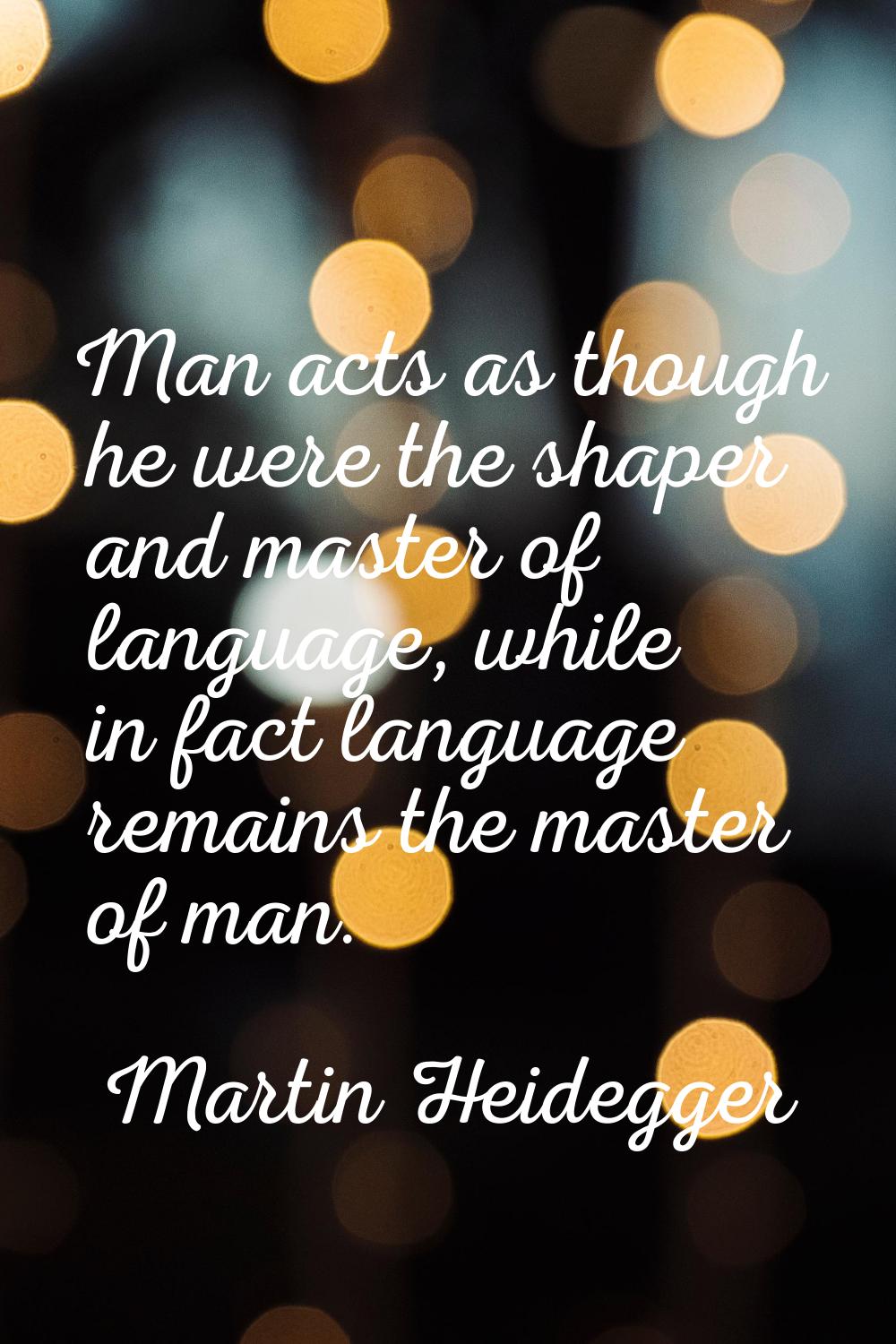 Man acts as though he were the shaper and master of language, while in fact language remains the ma