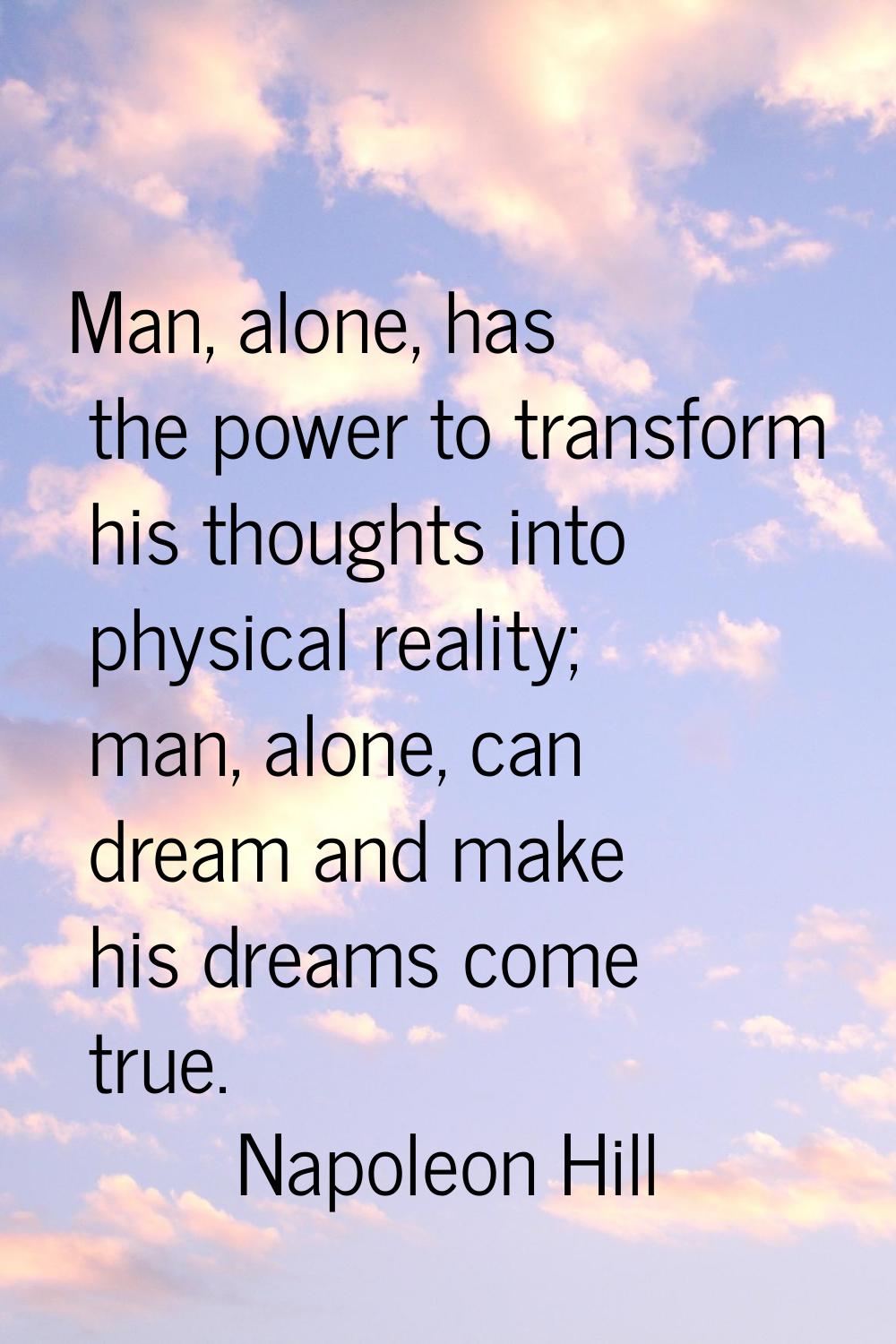 Man, alone, has the power to transform his thoughts into physical reality; man, alone, can dream an