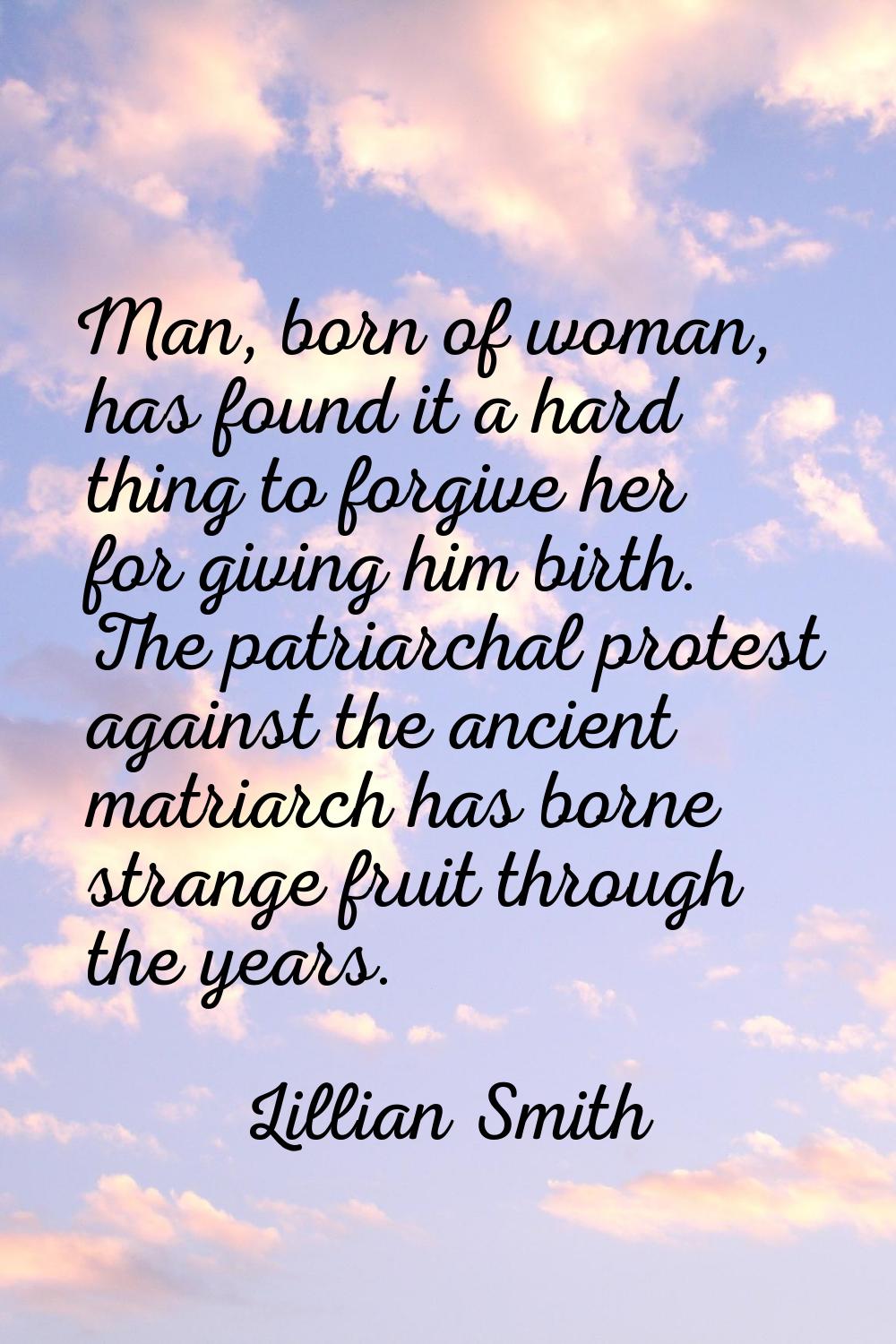 Man, born of woman, has found it a hard thing to forgive her for giving him birth. The patriarchal 