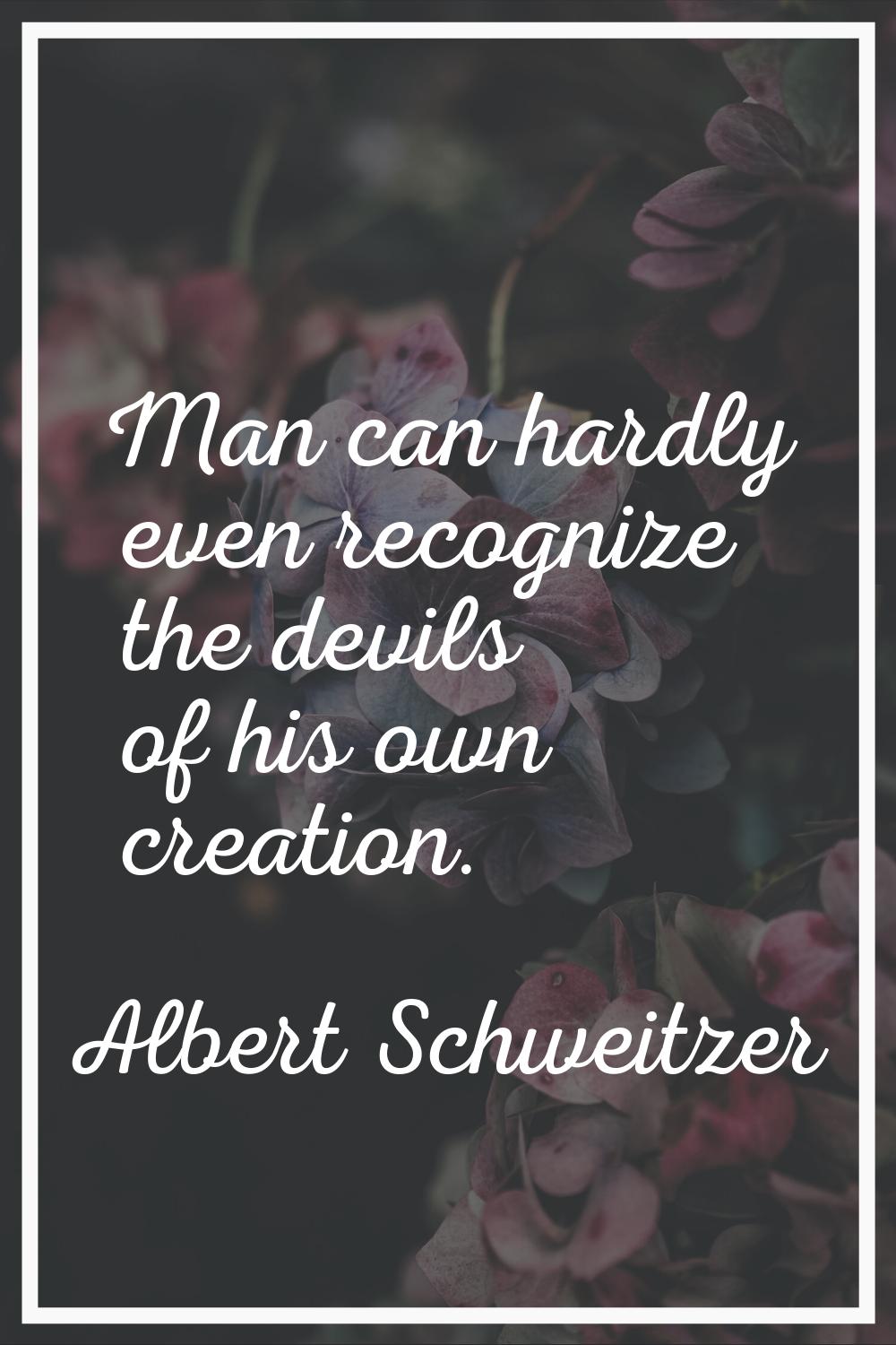 Man can hardly even recognize the devils of his own creation.