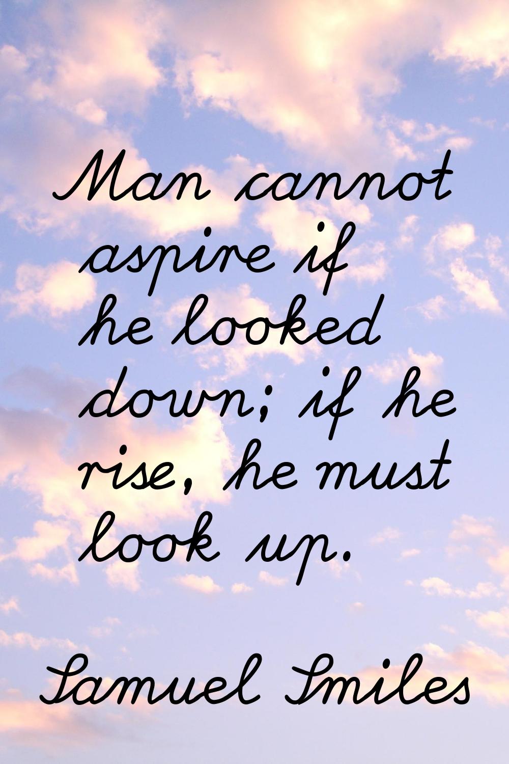 Man cannot aspire if he looked down; if he rise, he must look up.