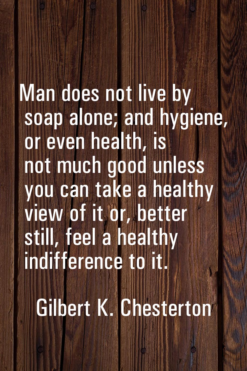 Man does not live by soap alone; and hygiene, or even health, is not much good unless you can take 