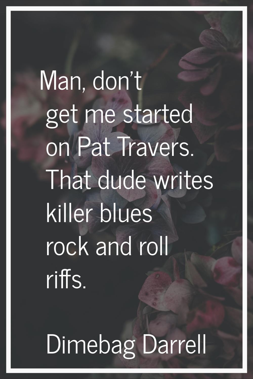 Man, don't get me started on Pat Travers. That dude writes killer blues rock and roll riffs.