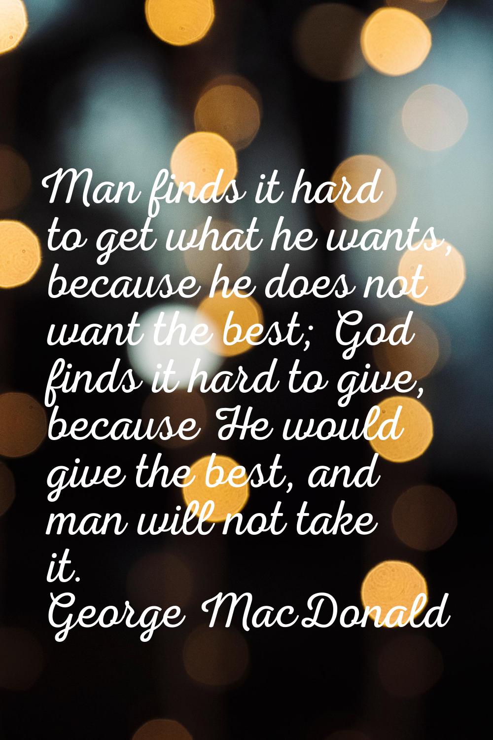 Man finds it hard to get what he wants, because he does not want the best; God finds it hard to giv