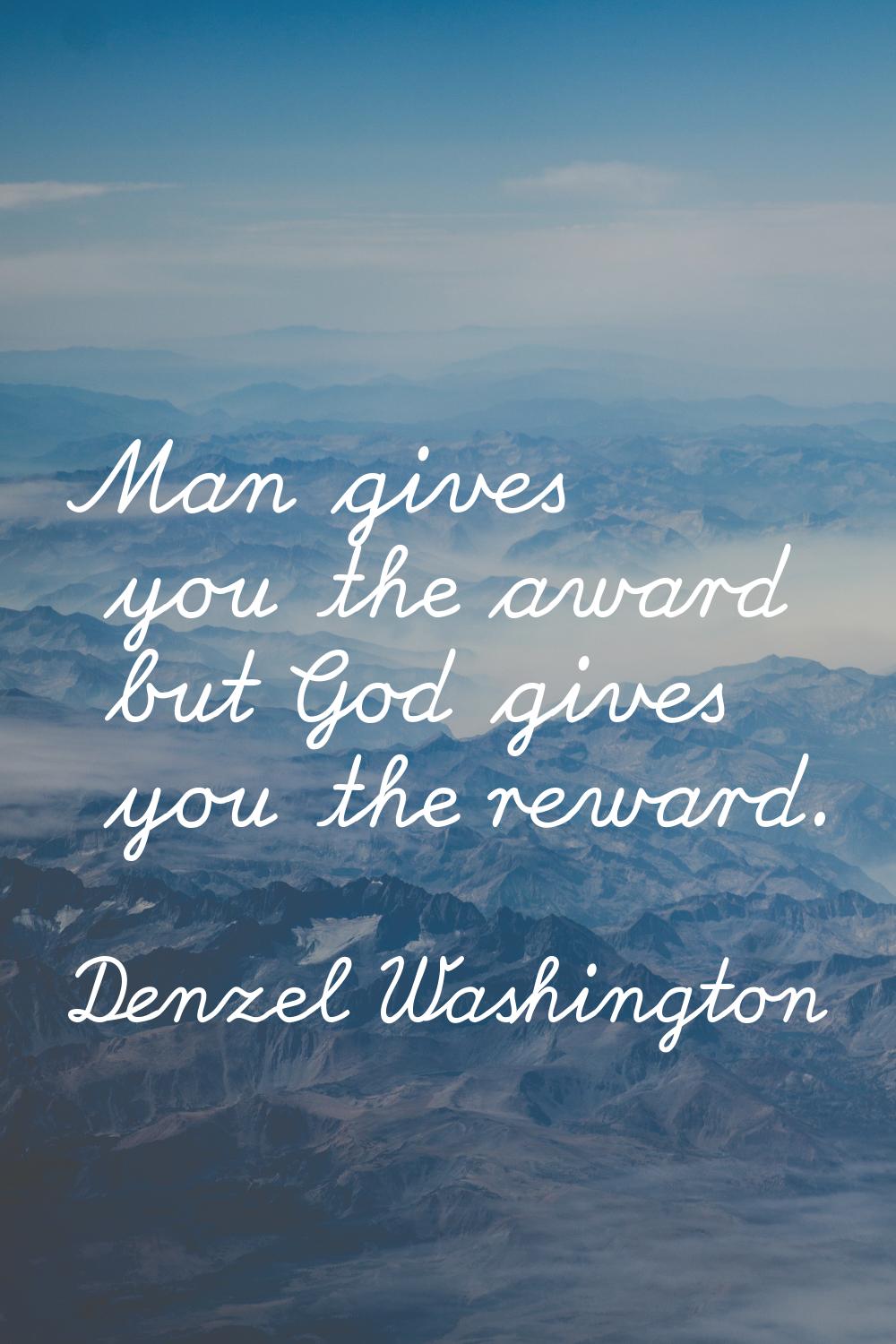 Man gives you the award but God gives you the reward.