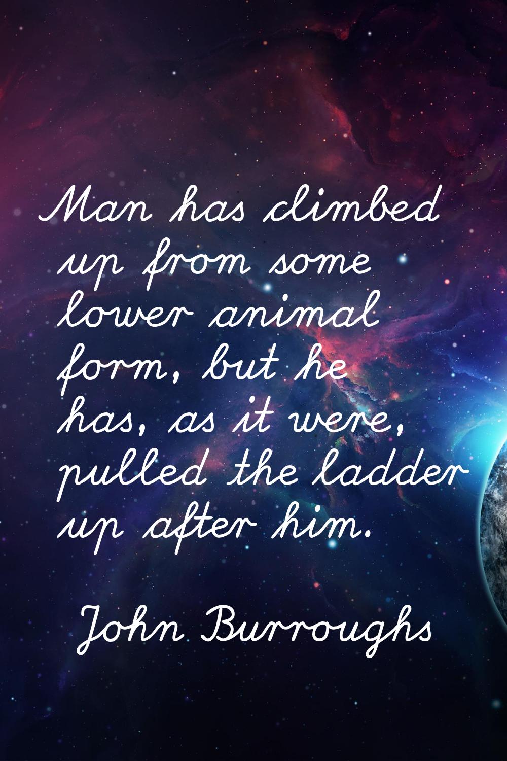 Man has climbed up from some lower animal form, but he has, as it were, pulled the ladder up after 