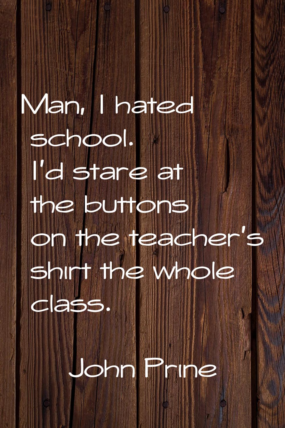 Man, I hated school. I'd stare at the buttons on the teacher's shirt the whole class.
