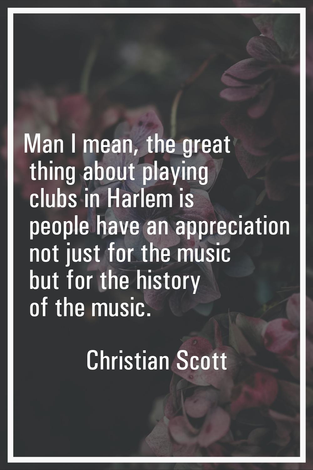 Man I mean, the great thing about playing clubs in Harlem is people have an appreciation not just f