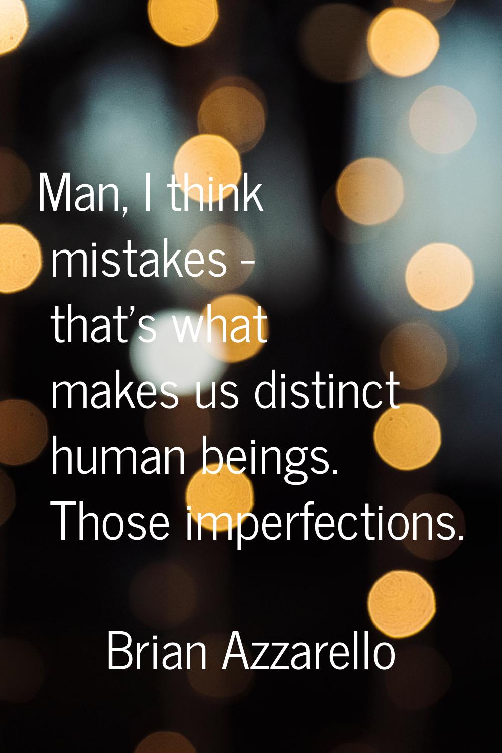Man, I think mistakes - that's what makes us distinct human beings. Those imperfections.