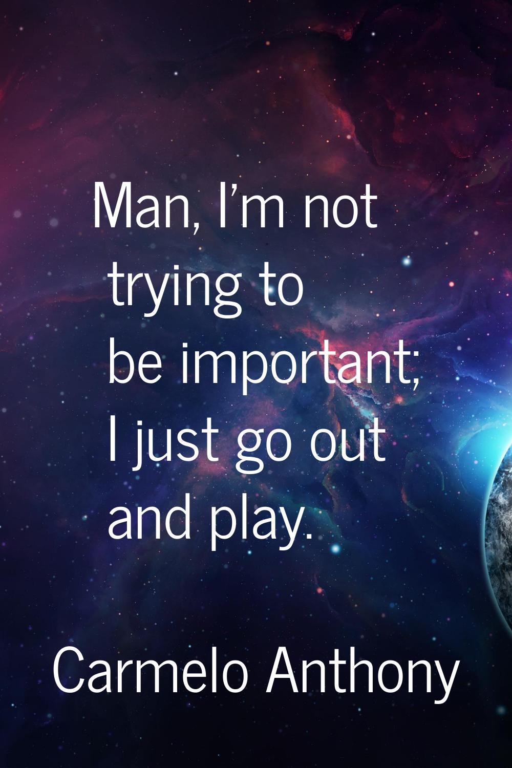 Man, I'm not trying to be important; I just go out and play.