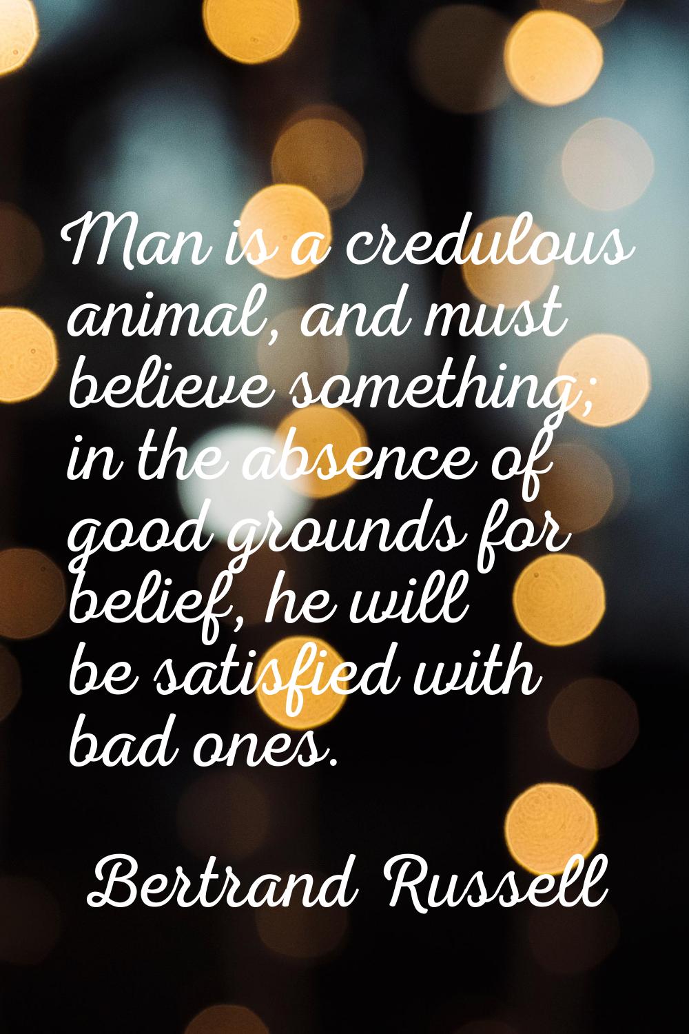 Man is a credulous animal, and must believe something; in the absence of good grounds for belief, h