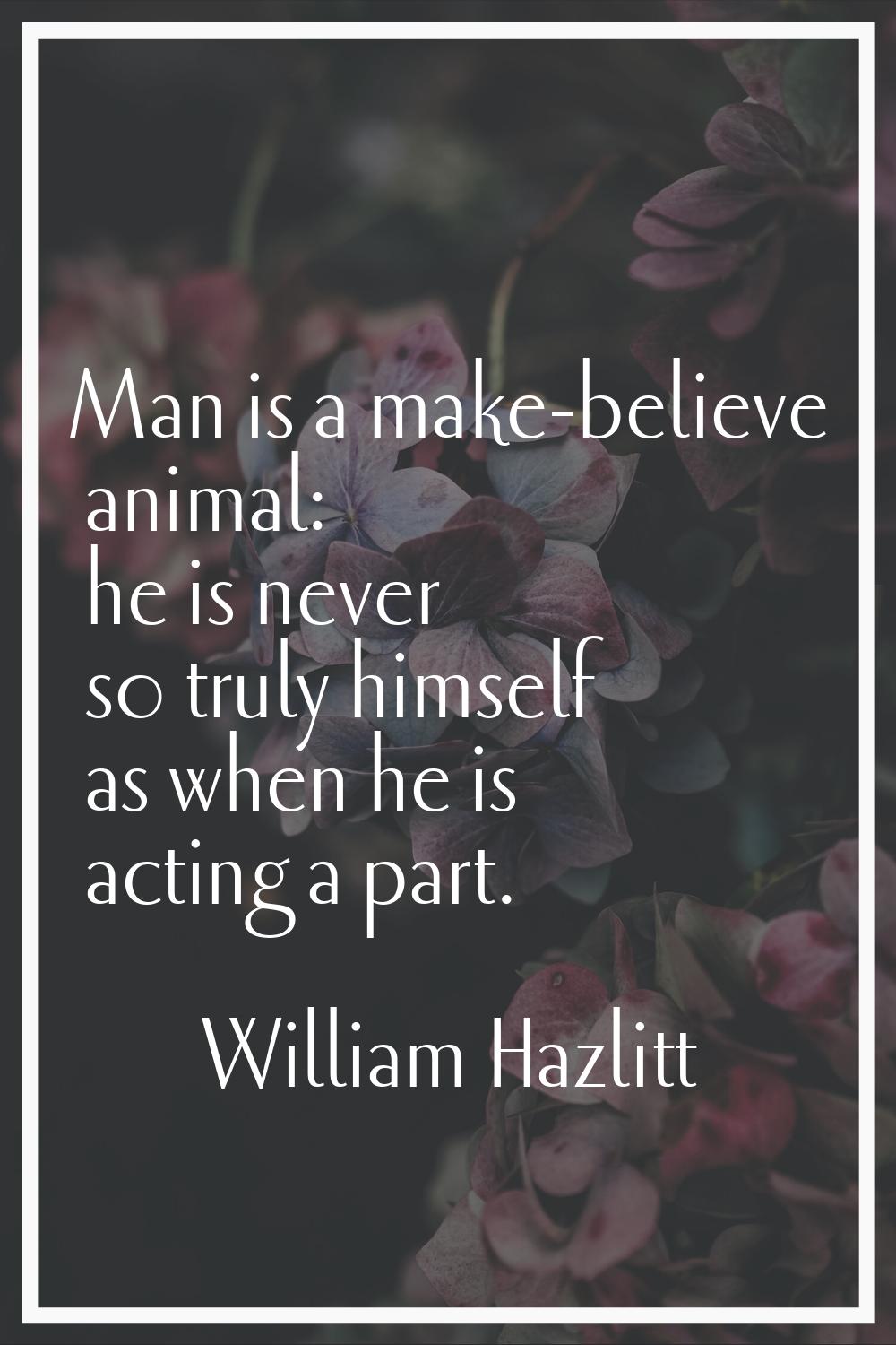 Man is a make-believe animal: he is never so truly himself as when he is acting a part.