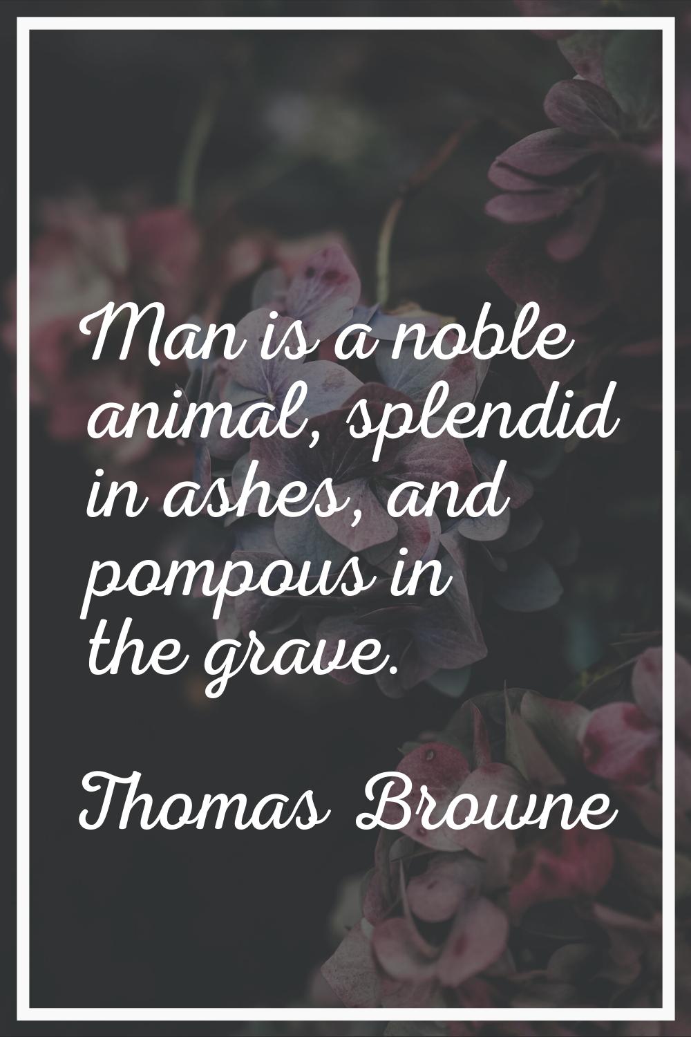 Man is a noble animal, splendid in ashes, and pompous in the grave.