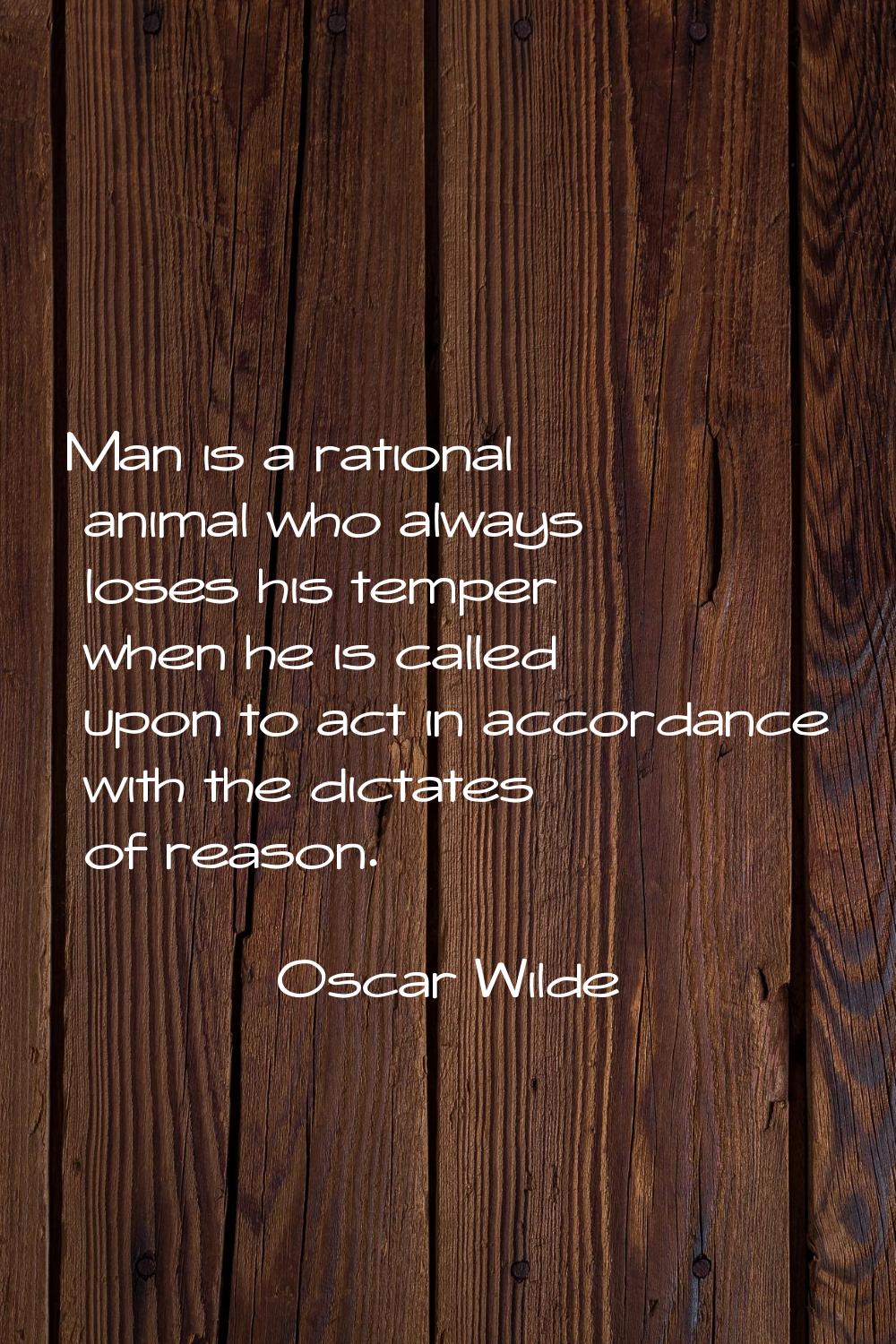 Man is a rational animal who always loses his temper when he is called upon to act in accordance wi