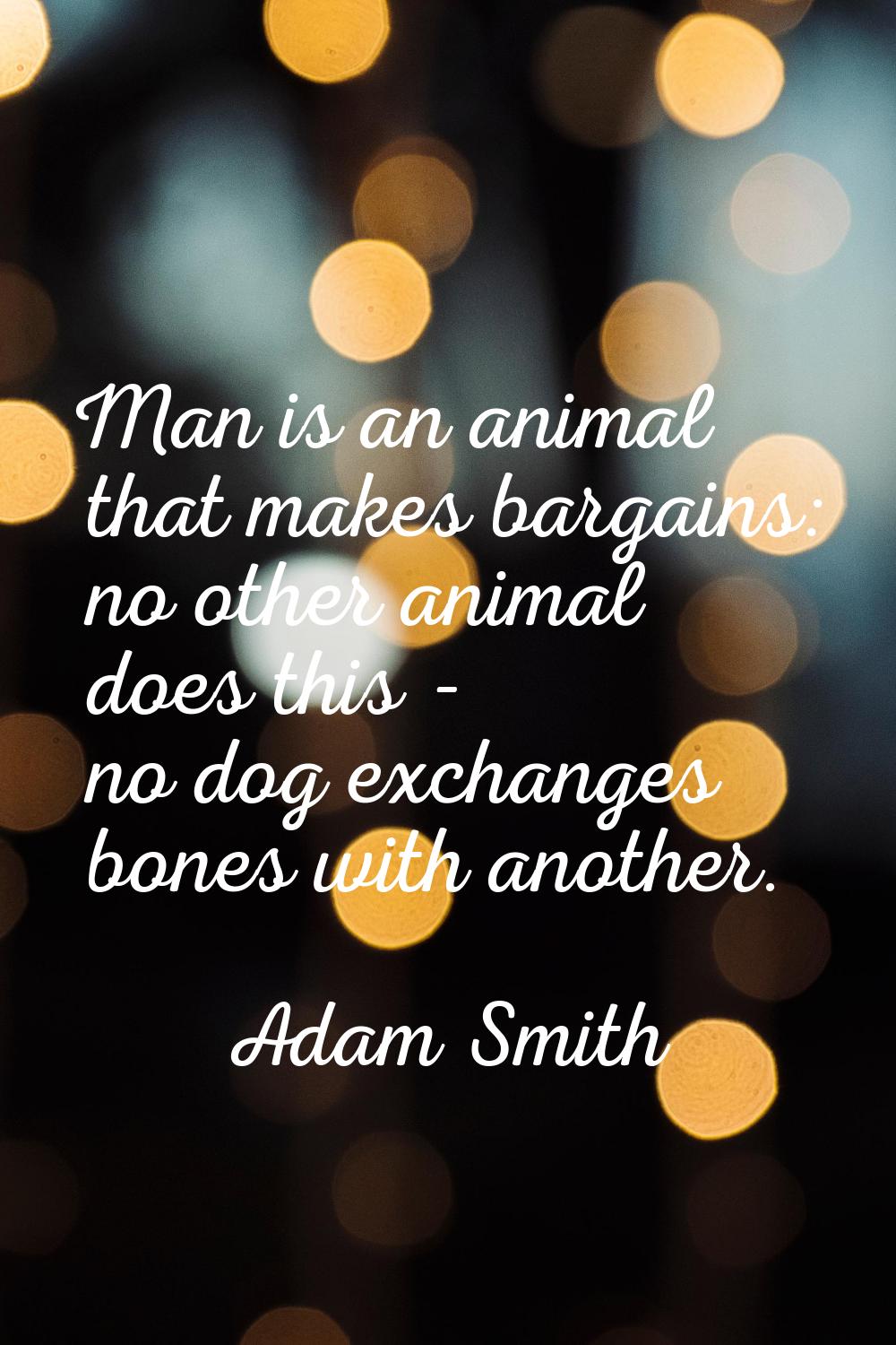 Man is an animal that makes bargains: no other animal does this - no dog exchanges bones with anoth