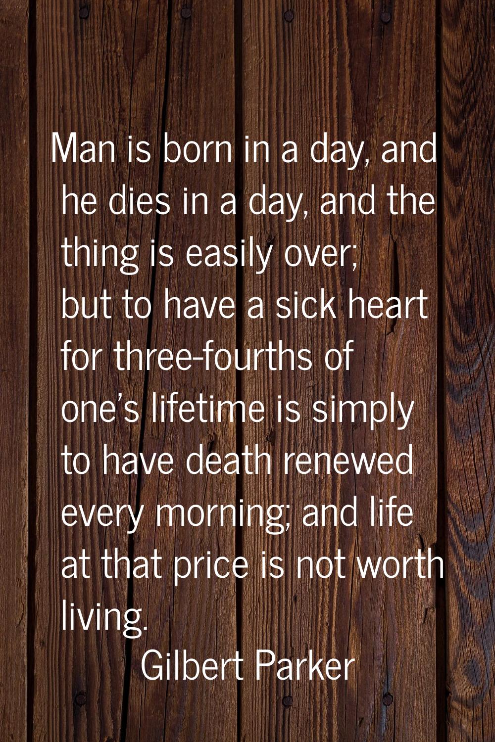 Man is born in a day, and he dies in a day, and the thing is easily over; but to have a sick heart 