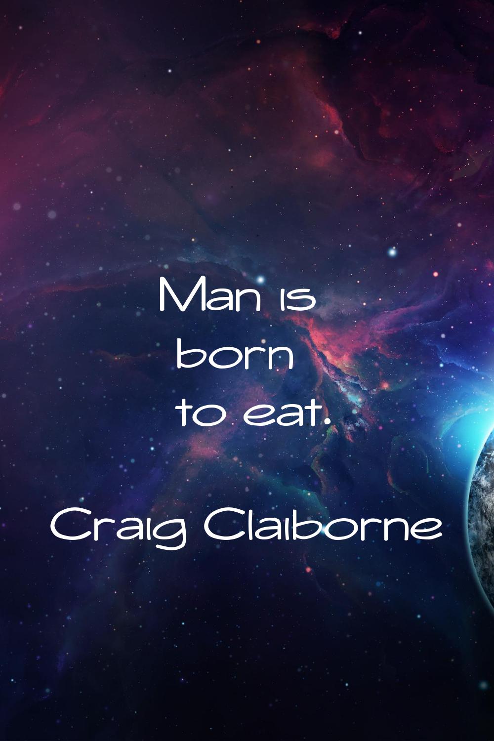 Man is born to eat.