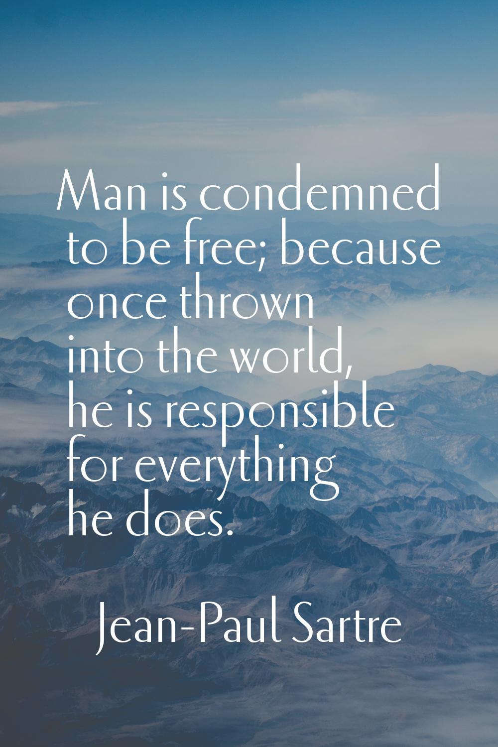 Man is condemned to be free; because once thrown into the world, he is responsible for everything h