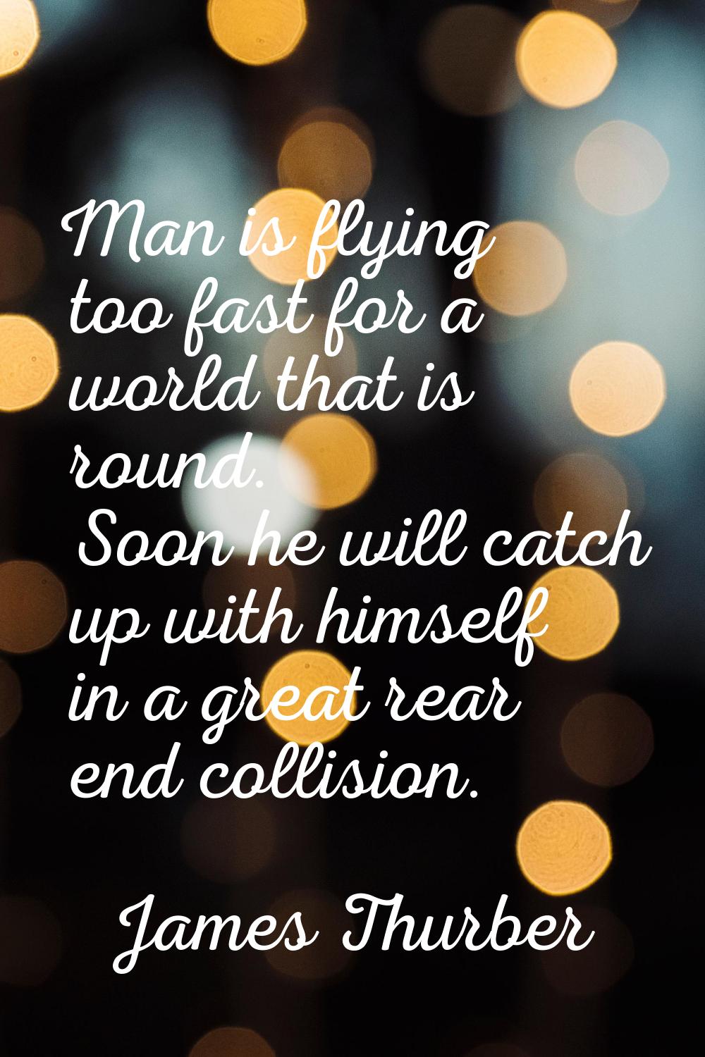 Man is flying too fast for a world that is round. Soon he will catch up with himself in a great rea