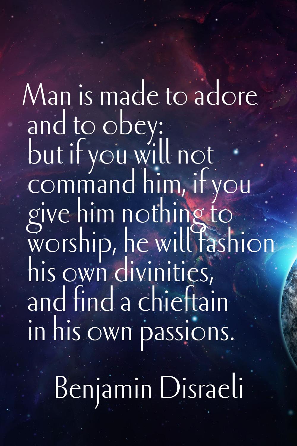 Man is made to adore and to obey: but if you will not command him, if you give him nothing to worsh