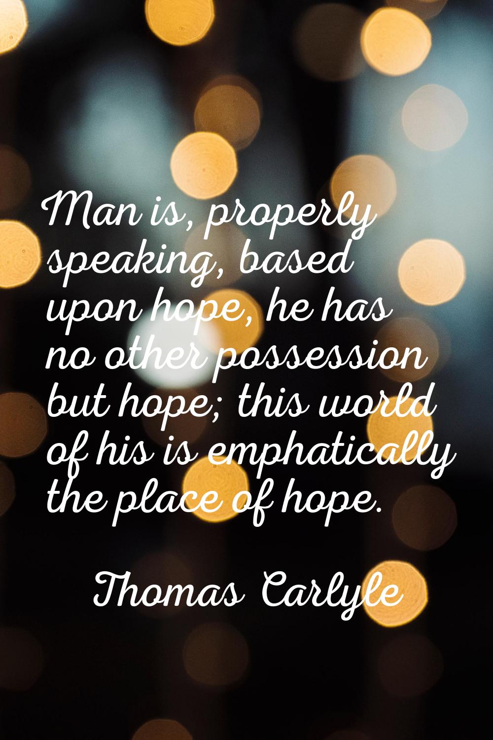 Man is, properly speaking, based upon hope, he has no other possession but hope; this world of his 