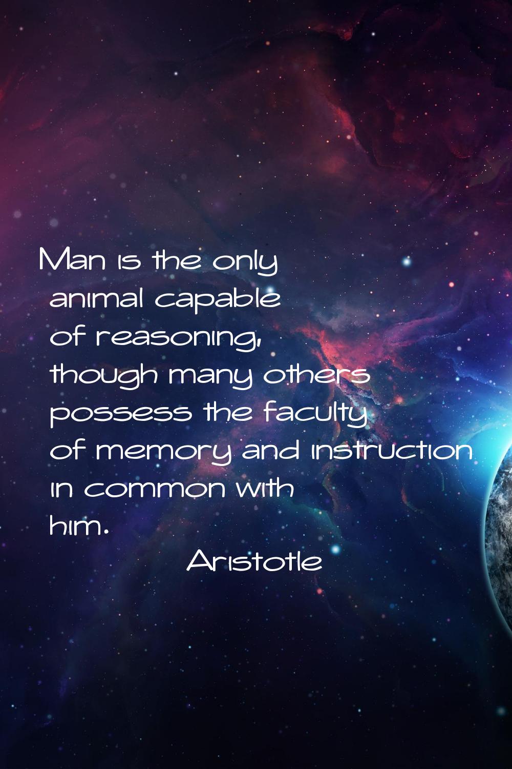 Man is the only animal capable of reasoning, though many others possess the faculty of memory and i