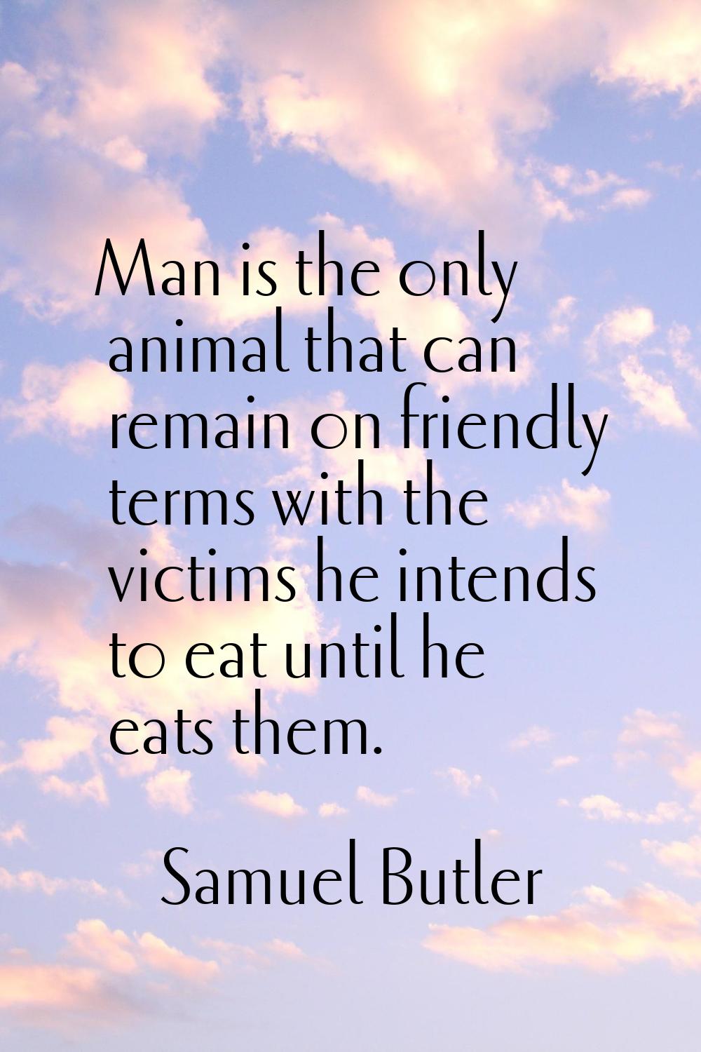 Man is the only animal that can remain on friendly terms with the victims he intends to eat until h