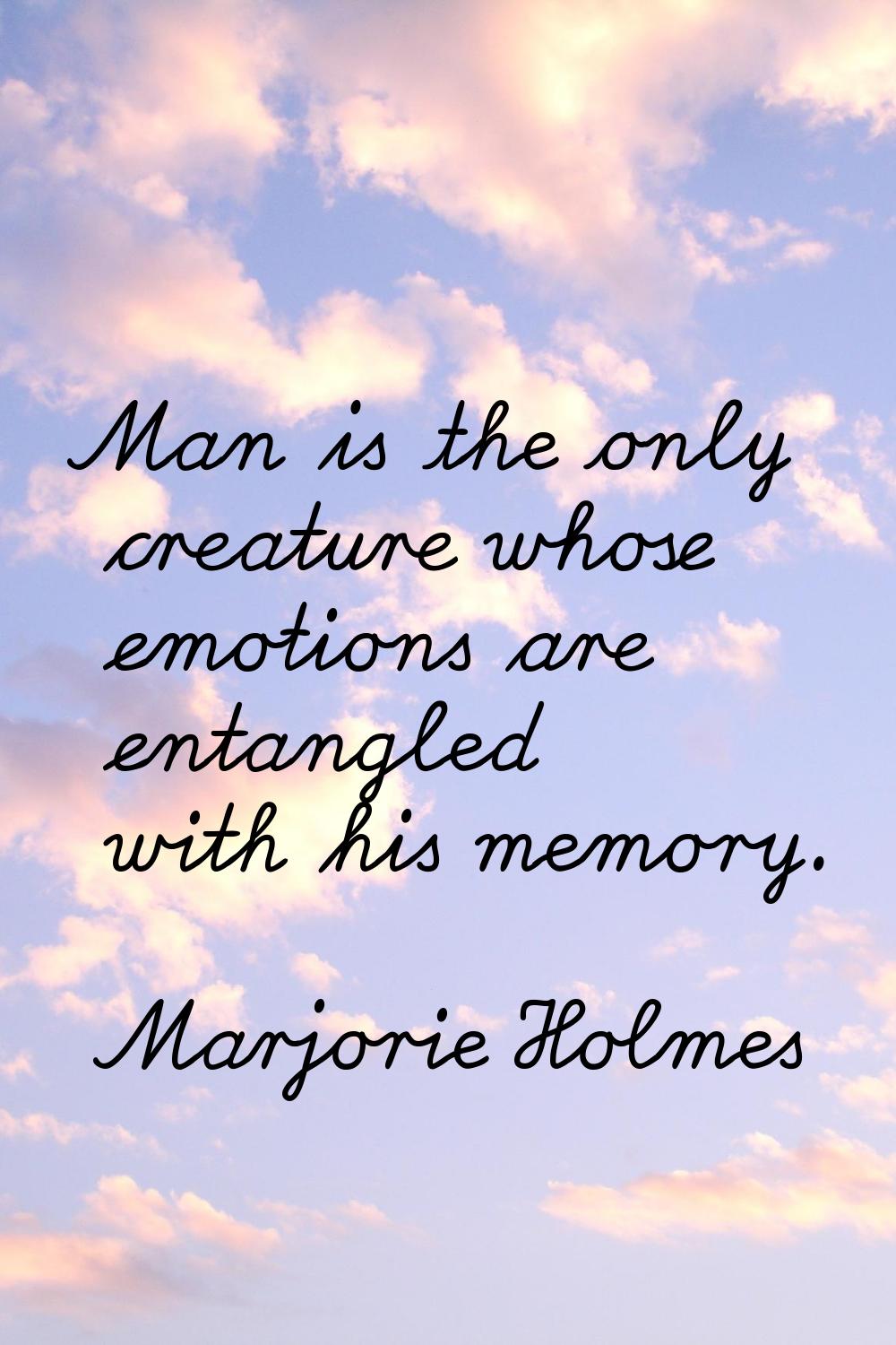 Man is the only creature whose emotions are entangled with his memory.
