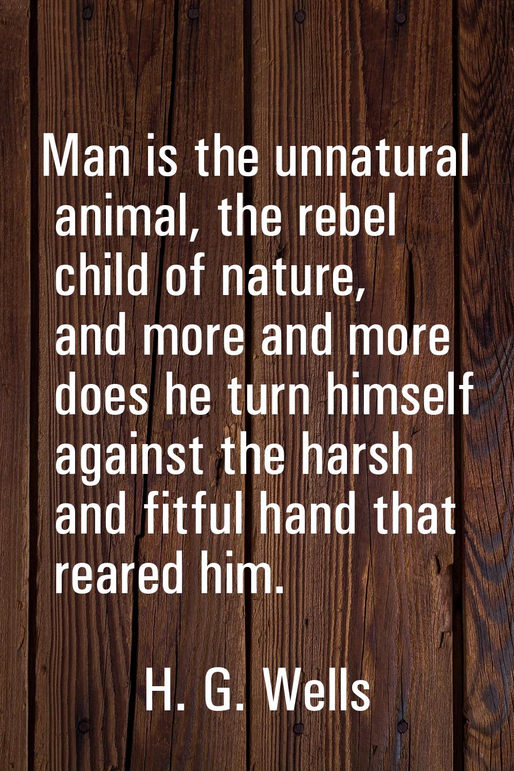 Man is the unnatural animal, the rebel child of nature, and more and more does he turn himself agai
