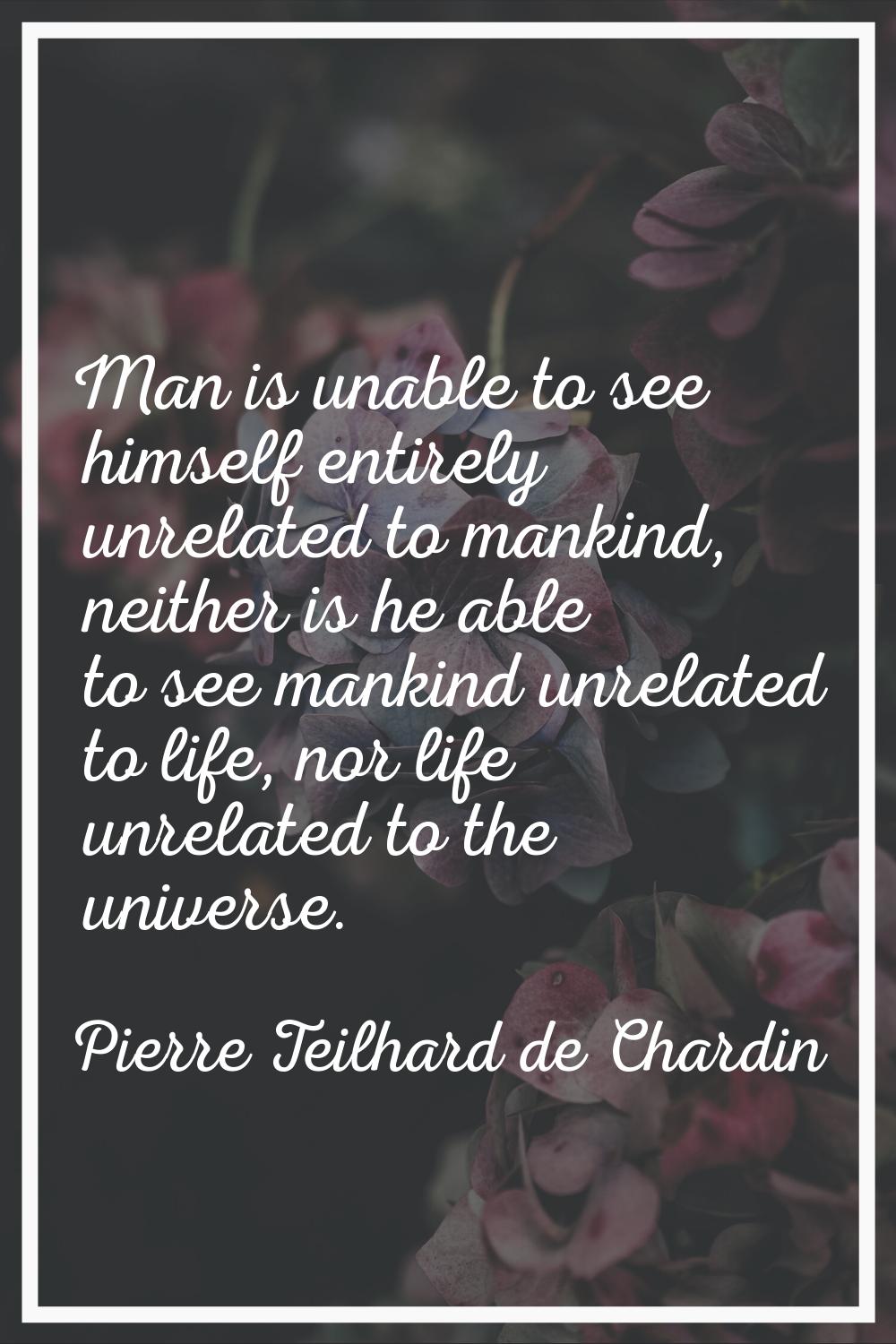 Man is unable to see himself entirely unrelated to mankind, neither is he able to see mankind unrel