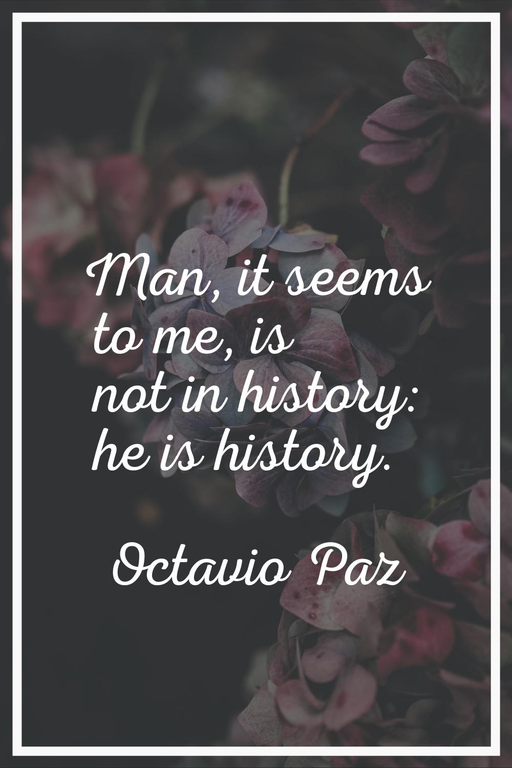 Man, it seems to me, is not in history: he is history.