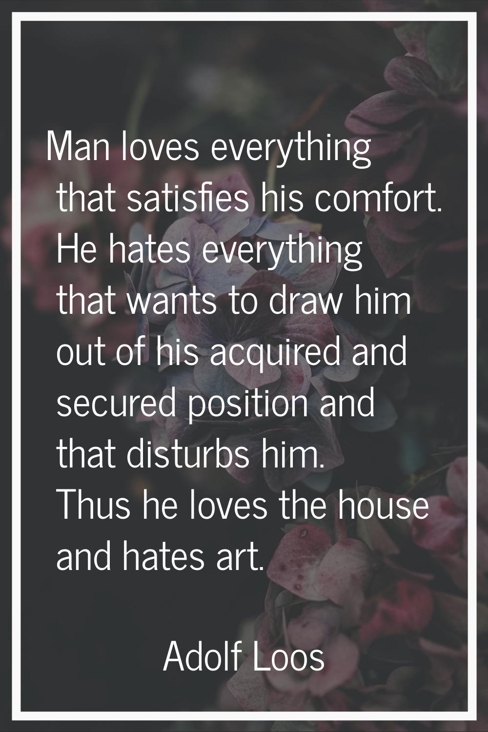 Man loves everything that satisfies his comfort. He hates everything that wants to draw him out of 