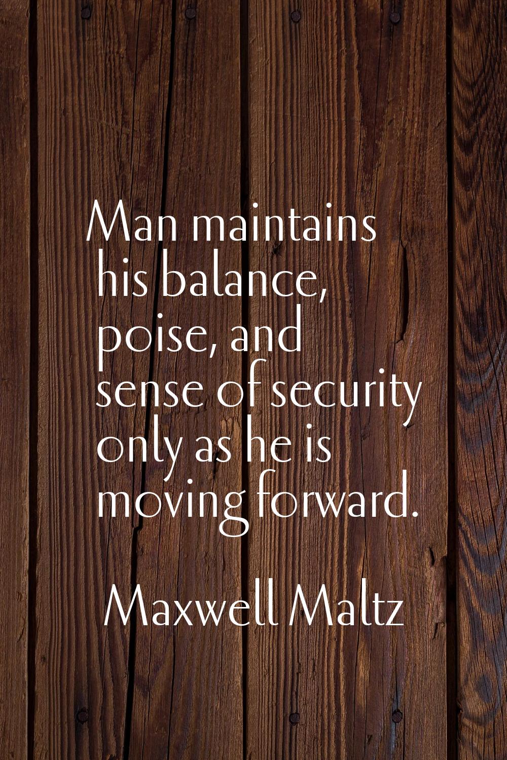 Man maintains his balance, poise, and sense of security only as he is moving forward.
