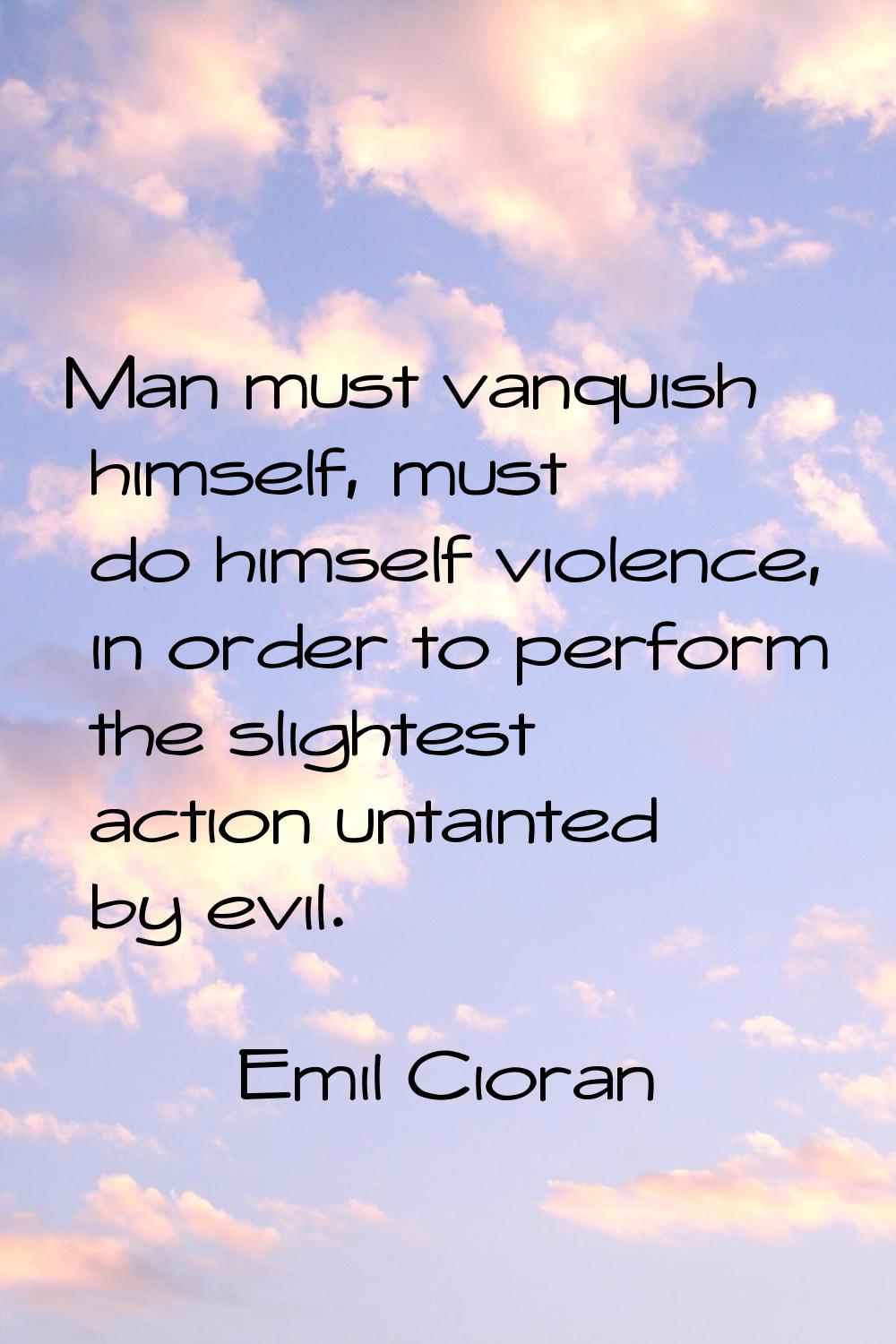 Man must vanquish himself, must do himself violence, in order to perform the slightest action untai