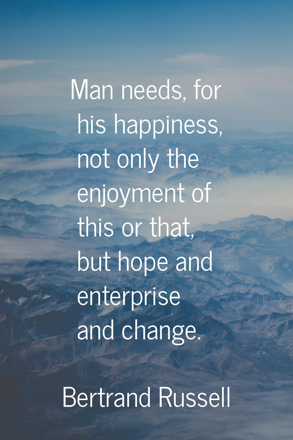 Man needs, for his happiness, not only the enjoyment of this or that, but hope and enterprise and c