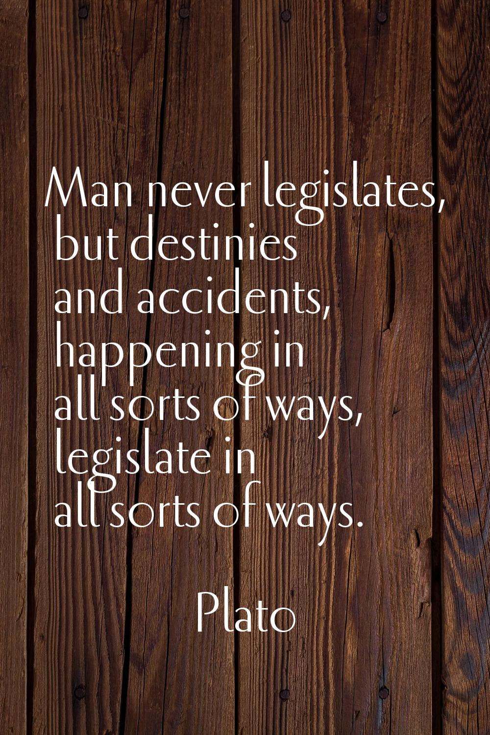 Man never legislates, but destinies and accidents, happening in all sorts of ways, legislate in all
