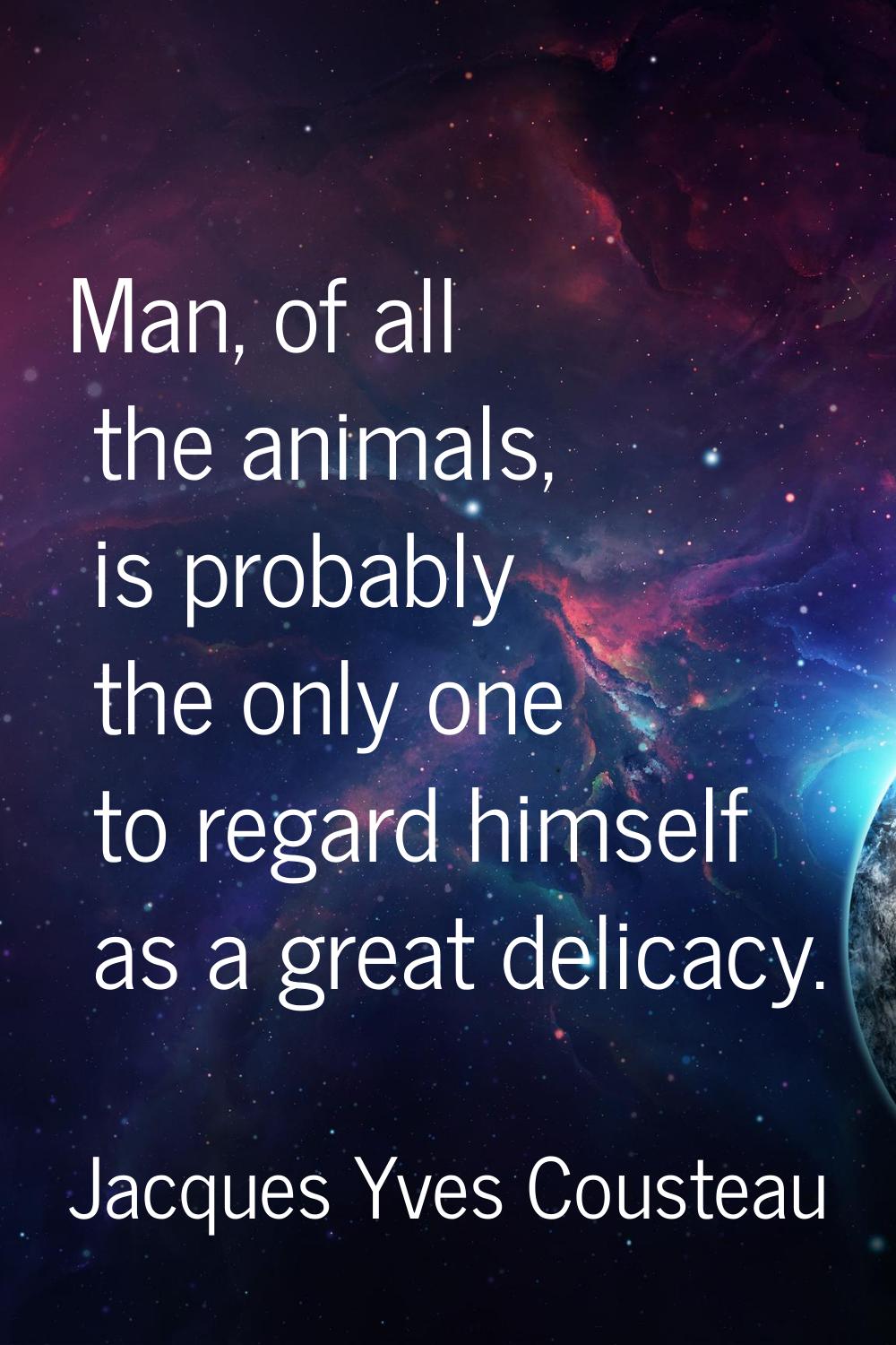 Man, of all the animals, is probably the only one to regard himself as a great delicacy.