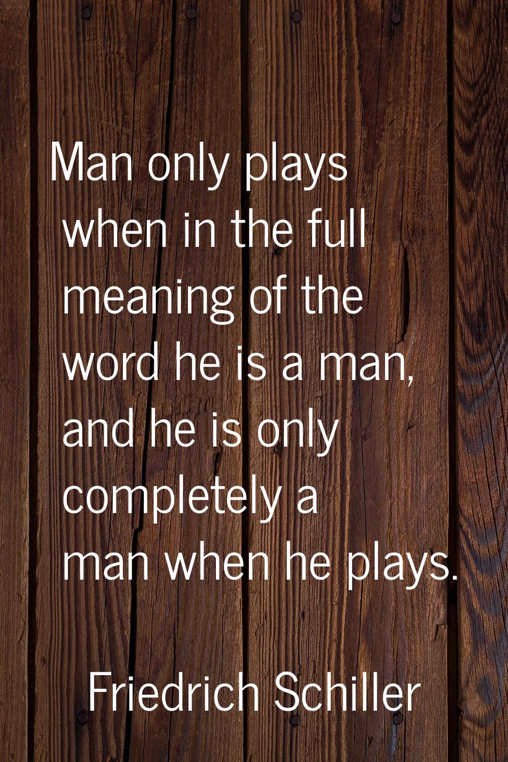 Man only plays when in the full meaning of the word he is a man, and he is only completely a man wh