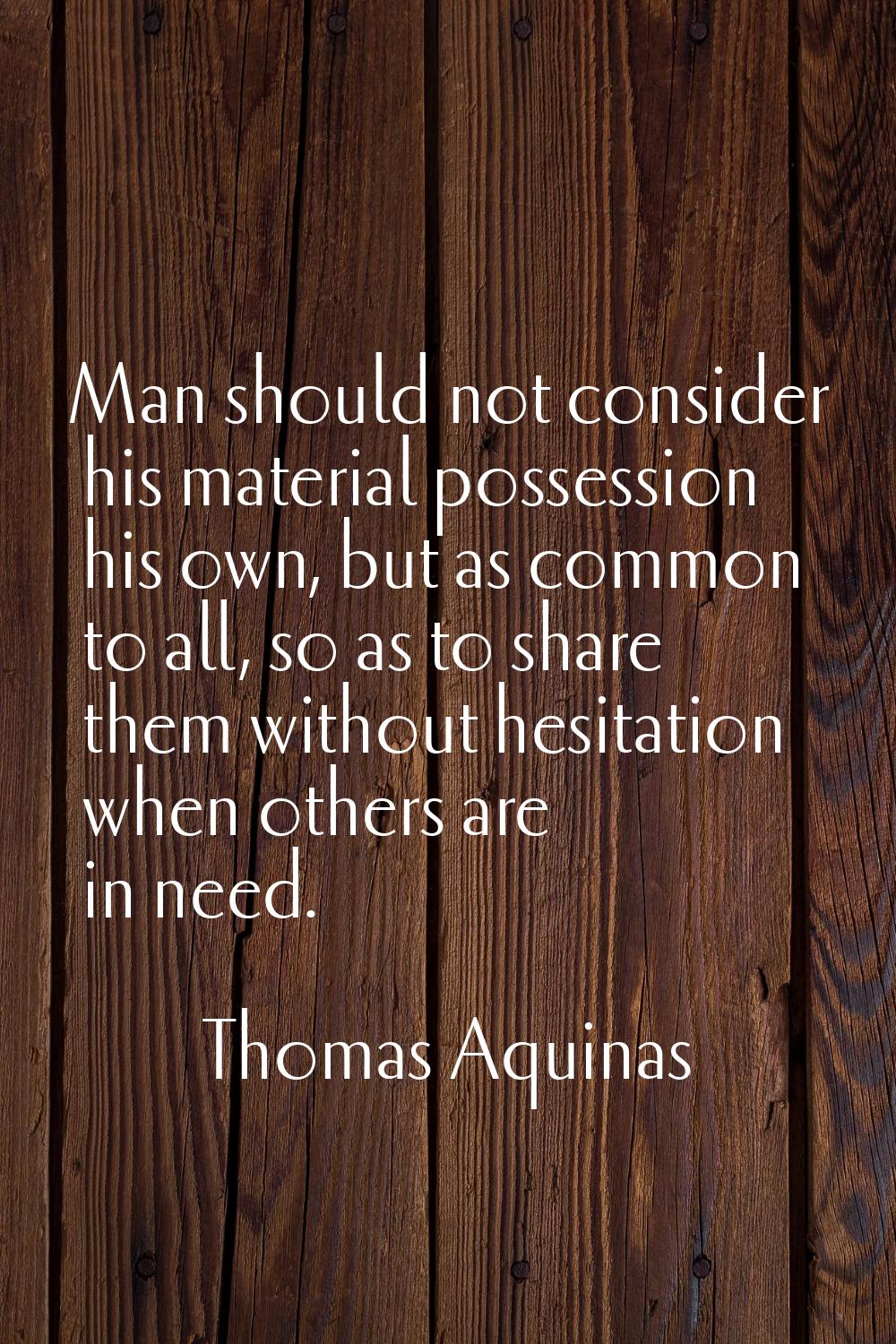 Man should not consider his material possession his own, but as common to all, so as to share them 